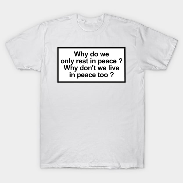 Why do we only rest in peace? Why don't we live in peace too? T-Shirt by ghjura